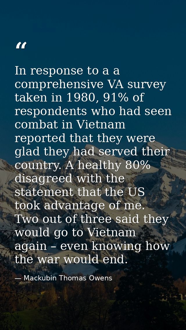 In response to a a comprehensive VA survey taken in 1980, 91% of respondents who had seen combat in Vietnam reported tha — Mackubin Thomas Owens