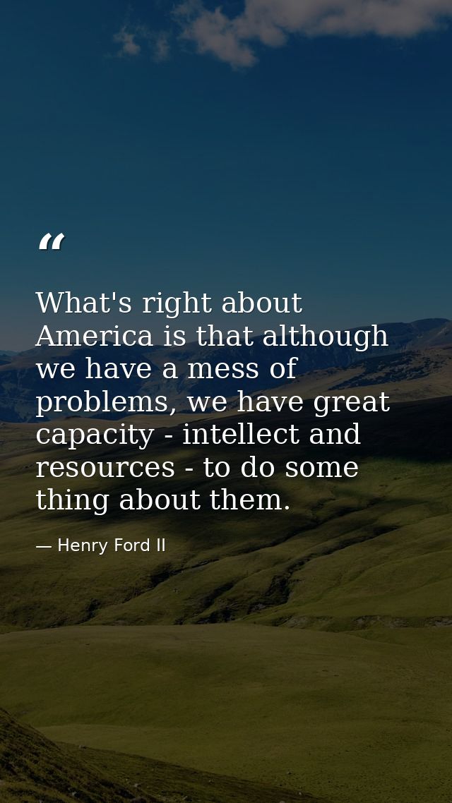 What's right about America is that although we have a mess of problems, we have great capacity - intellect and resources — Henry Ford II