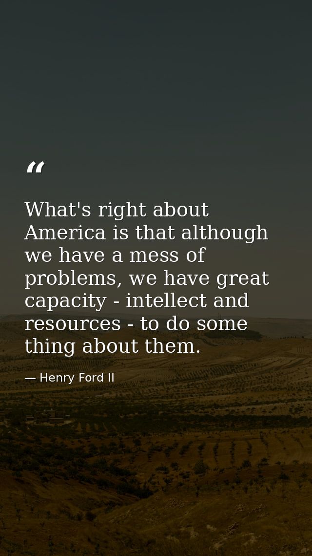 What's right about America is that although we have a mess of problems, we have great capacity - intellect and resources — Henry Ford II
