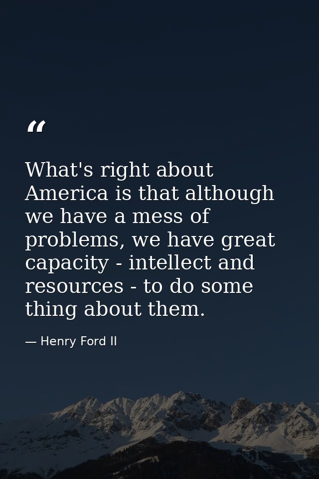What's right about America is that although we have a mess of problems, we have great capacity - intellect and resources — Henry Ford II