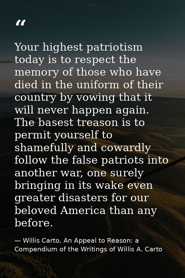 Your highest patriotism today is to respect the memory of those who have died in the uniform of their country by vowing  — Willis Carto, An Appeal to Reason: a Compendium of the Writings of Willis A. Carto