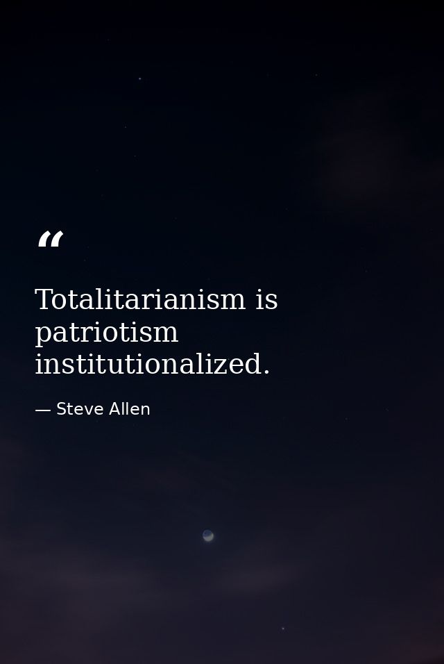 Totalitarianism is patriotism institutionalized. — Steve Allen