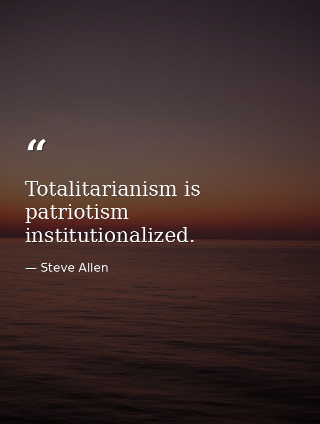 Totalitarianism is patriotism institutionalized. — Steve Allen
