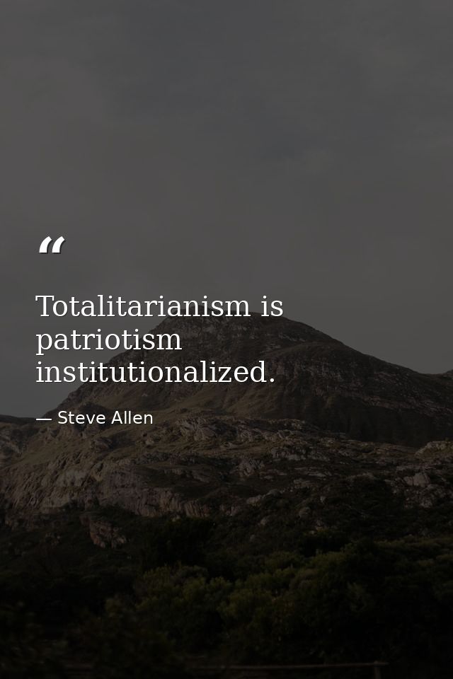 Totalitarianism is patriotism institutionalized. — Steve Allen