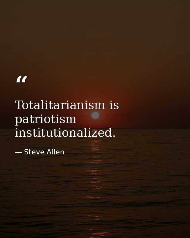 Totalitarianism is patriotism institutionalized. — Steve Allen