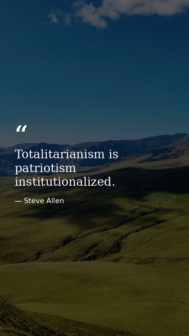 Totalitarianism is patriotism institutionalized. — Steve Allen