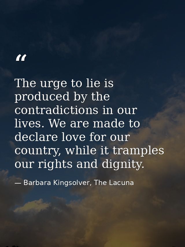 The urge to lie is produced by the contradictions in our lives. We are made to declare love for our country, while it tr — Barbara Kingsolver, The Lacuna