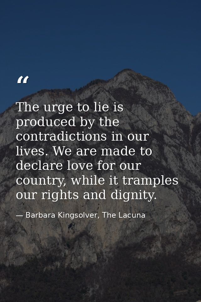 The urge to lie is produced by the contradictions in our lives. We are made to declare love for our country, while it tr — Barbara Kingsolver, The Lacuna