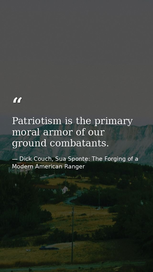 Patriotism is the primary moral armor of our ground combatants. — Dick Couch, Sua Sponte: The Forging of a Modern American Ranger