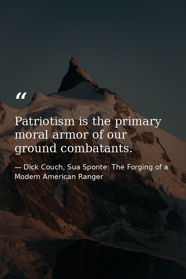 Patriotism is the primary moral armor of our ground combatants. — Dick Couch, Sua Sponte: The Forging of a Modern American Ranger