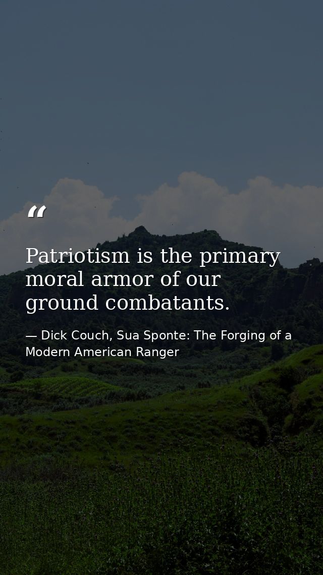 Patriotism is the primary moral armor of our ground combatants. — Dick Couch, Sua Sponte: The Forging of a Modern American Ranger