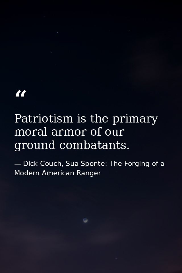Patriotism is the primary moral armor of our ground combatants. — Dick Couch, Sua Sponte: The Forging of a Modern American Ranger