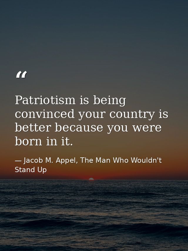 Patriotism is being convinced your country is better because you were born in it. — Jacob M. Appel, The Man Who Wouldn't Stand Up