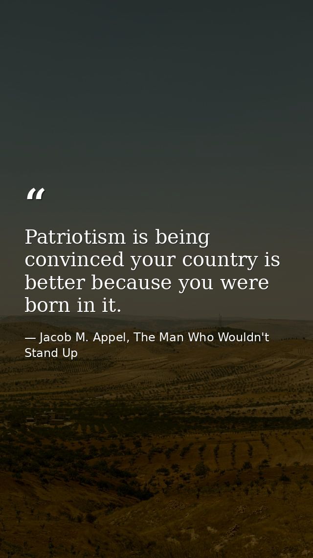 Patriotism is being convinced your country is better because you were born in it. — Jacob M. Appel, The Man Who Wouldn't Stand Up