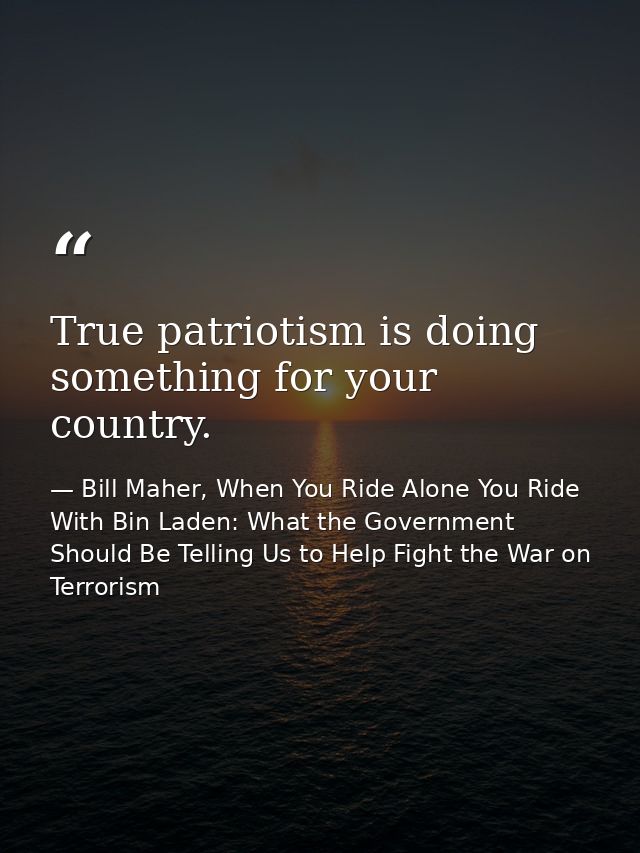 True patriotism is doing something for your country. — Bill Maher, When You Ride Alone You Ride With Bin Laden: What the Government Should Be Telling Us to Help Fight the War on Terrorism