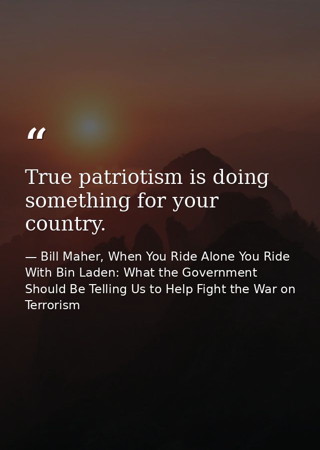 True patriotism is doing something for your country. — Bill Maher, When You Ride Alone You Ride With Bin Laden: What the Government Should Be Telling Us to Help Fight the War on Terrorism