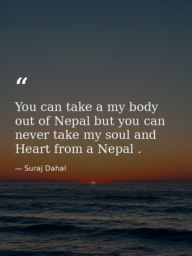 You can take a my body out of Nepal but you can never take my soul and Heart from a Nepal . — Suraj Dahal