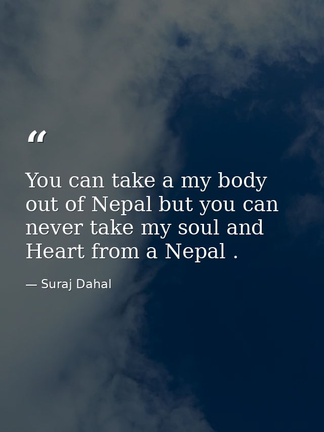 You can take a my body out of Nepal but you can never take my soul and Heart from a Nepal . — Suraj Dahal