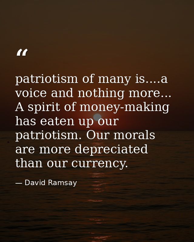 patriotism of many is....a voice and nothing more... A spirit of money-making has eaten up our patriotism. Our morals ar — David Ramsay
