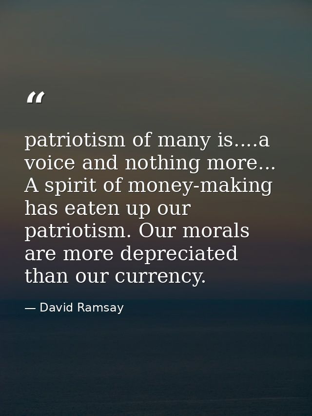 patriotism of many is....a voice and nothing more... A spirit of money-making has eaten up our patriotism. Our morals ar — David Ramsay