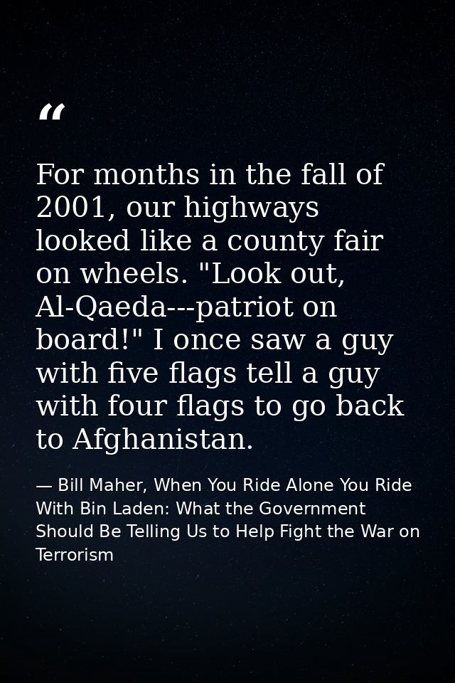For months in the fall of 2001, our highways looked like a county fair on wheels. "Look out, Al-Qaeda---patriot on board — Bill Maher, When You Ride Alone You Ride With Bin Laden: What the Government Should Be Telling Us to Help Fight the War on Terrorism