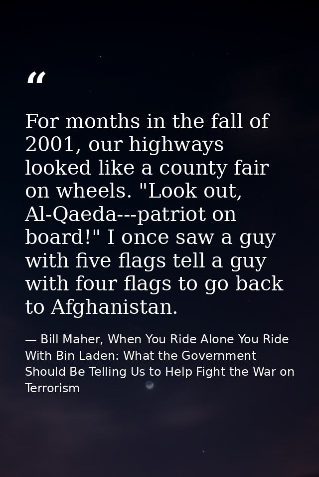 For months in the fall of 2001, our highways looked like a county fair on wheels. "Look out, Al-Qaeda---patriot on board — Bill Maher, When You Ride Alone You Ride With Bin Laden: What the Government Should Be Telling Us to Help Fight the War on Terrorism