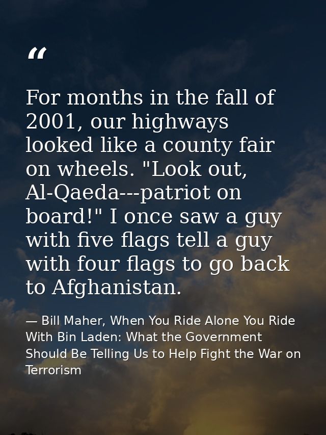 For months in the fall of 2001, our highways looked like a county fair on wheels. "Look out, Al-Qaeda---patriot on board — Bill Maher, When You Ride Alone You Ride With Bin Laden: What the Government Should Be Telling Us to Help Fight the War on Terrorism