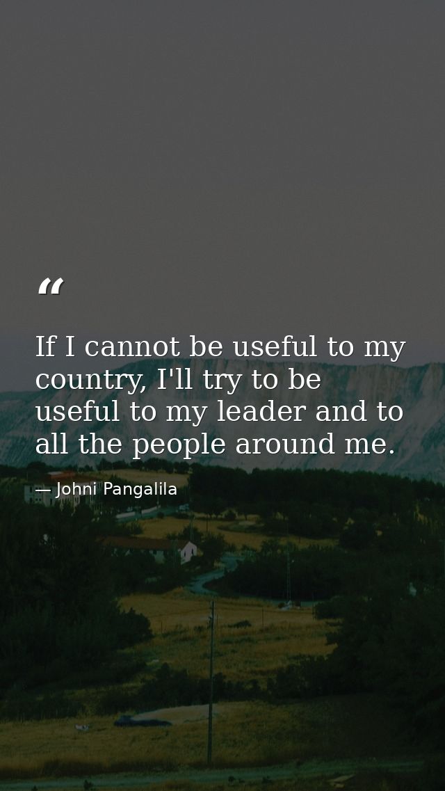If I cannot be useful to my country, I'll try to be useful to my leader and to all the people around me. — Johni Pangalila