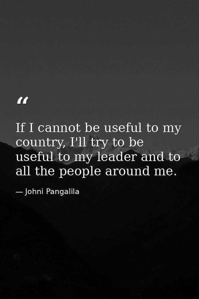 If I cannot be useful to my country, I'll try to be useful to my leader and to all the people around me. — Johni Pangalila