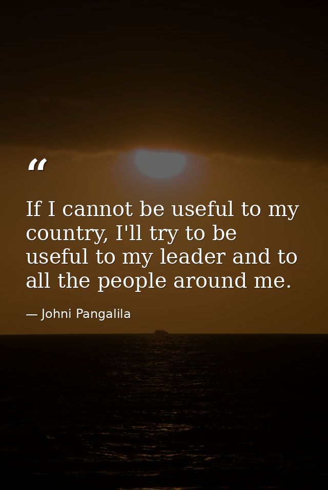 If I cannot be useful to my country, I'll try to be useful to my leader and to all the people around me. — Johni Pangalila