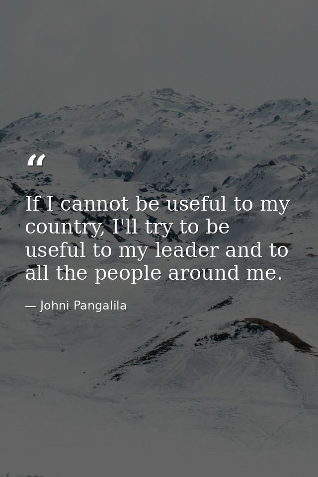 If I cannot be useful to my country, I'll try to be useful to my leader and to all the people around me. — Johni Pangalila