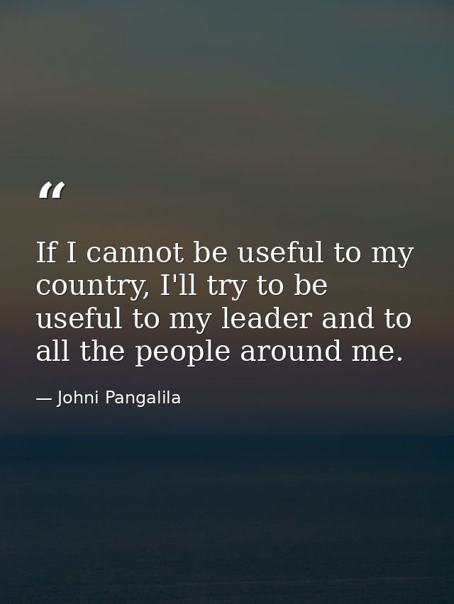 If I cannot be useful to my country, I'll try to be useful to my leader and to all the people around me. — Johni Pangalila
