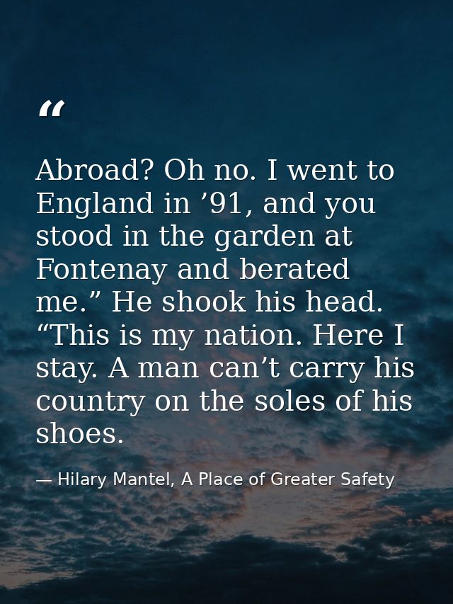 Abroad? Oh no. I went to England in ’91, and you stood in the garden at Fontenay and berated me.” He shook his head. “Th — Hilary Mantel, A Place of Greater Safety