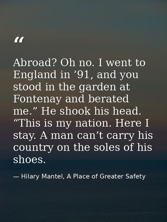 Abroad? Oh no. I went to England in ’91, and you stood in the garden at Fontenay and berated me.” He shook his head. “Th — Hilary Mantel, A Place of Greater Safety