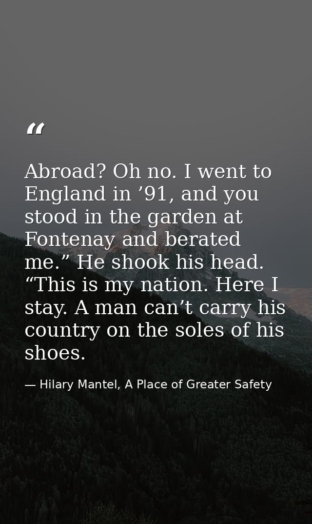 Abroad? Oh no. I went to England in ’91, and you stood in the garden at Fontenay and berated me.” He shook his head. “Th — Hilary Mantel, A Place of Greater Safety