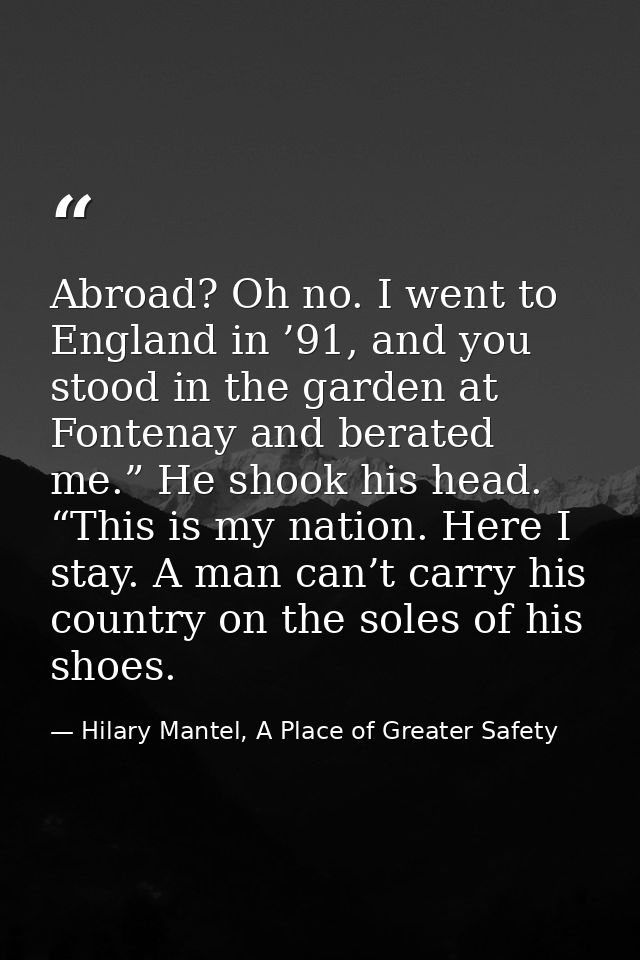 Abroad? Oh no. I went to England in ’91, and you stood in the garden at Fontenay and berated me.” He shook his head. “Th — Hilary Mantel, A Place of Greater Safety