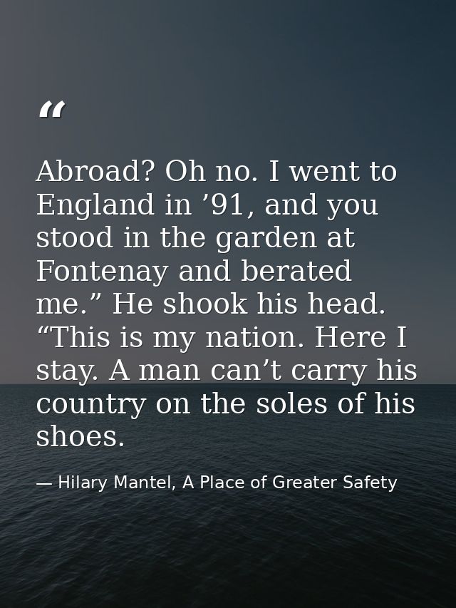 Abroad? Oh no. I went to England in ’91, and you stood in the garden at Fontenay and berated me.” He shook his head. “Th — Hilary Mantel, A Place of Greater Safety