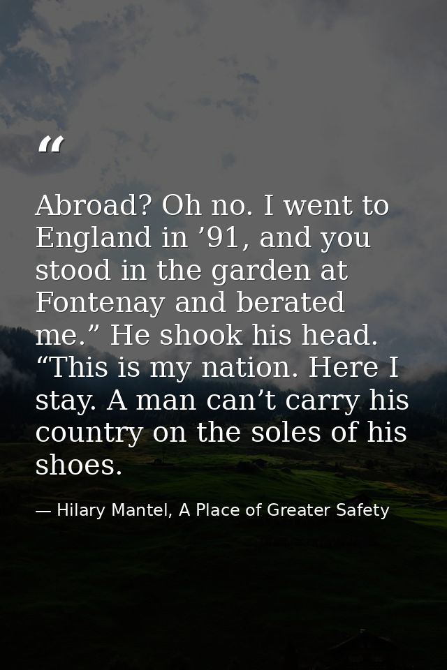 Abroad? Oh no. I went to England in ’91, and you stood in the garden at Fontenay and berated me.” He shook his head. “Th — Hilary Mantel, A Place of Greater Safety