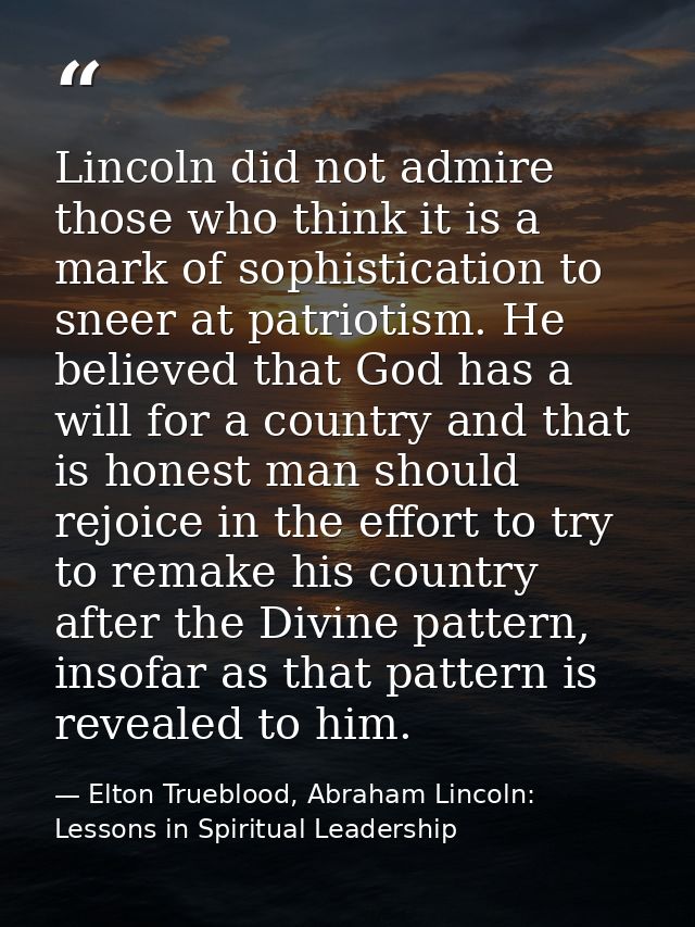 Lincoln did not admire those who think it is a mark of sophistication to sneer at patriotism. He believed that God has a — Elton Trueblood, Abraham Lincoln: Lessons in Spiritual Leadership