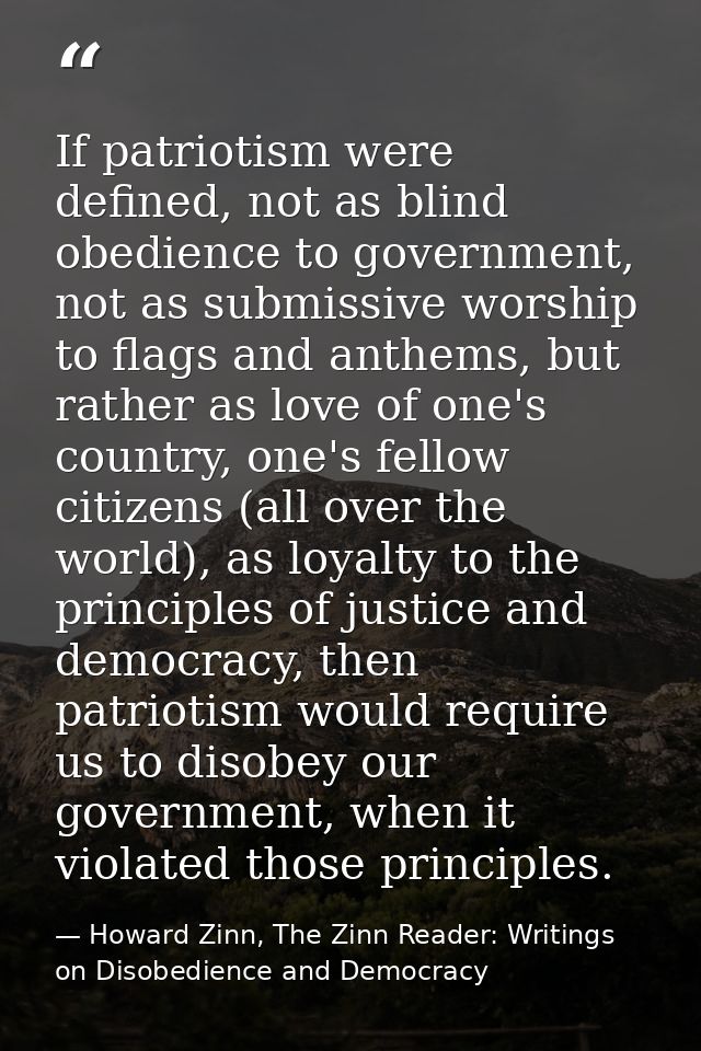 If patriotism were defined, not as blind obedience to government, not as submissive worship to flags and anthems, but ra — Howard Zinn, The Zinn Reader: Writings on Disobedience and Democracy