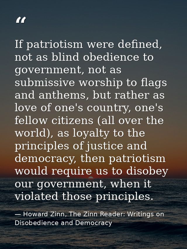 If patriotism were defined, not as blind obedience to government, not as submissive worship to flags and anthems, but ra — Howard Zinn, The Zinn Reader: Writings on Disobedience and Democracy