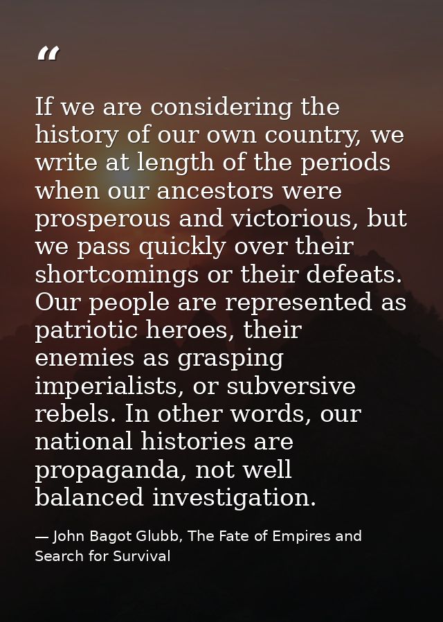 If we are considering the history of our own country, we write at length of the periods when our ancestors were prospero — John Bagot Glubb, The Fate of Empires and Search for Survival