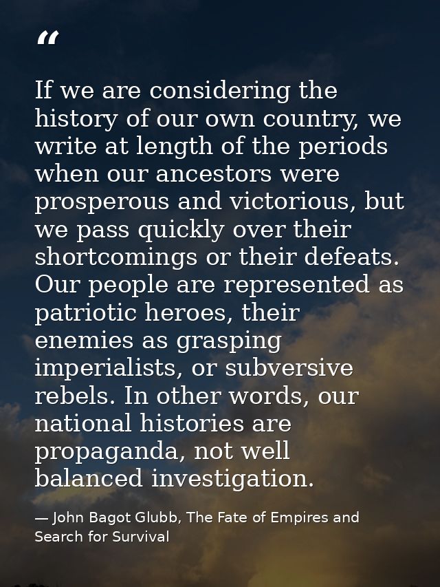 If we are considering the history of our own country, we write at length of the periods when our ancestors were prospero — John Bagot Glubb, The Fate of Empires and Search for Survival