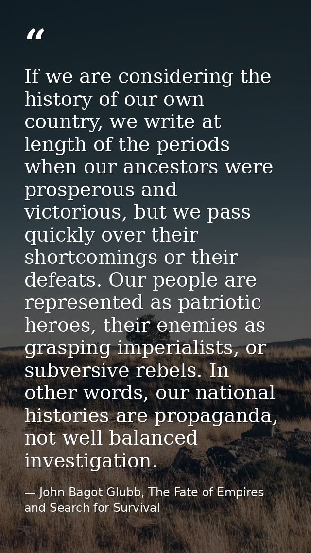 If we are considering the history of our own country, we write at length of the periods when our ancestors were prospero — John Bagot Glubb, The Fate of Empires and Search for Survival