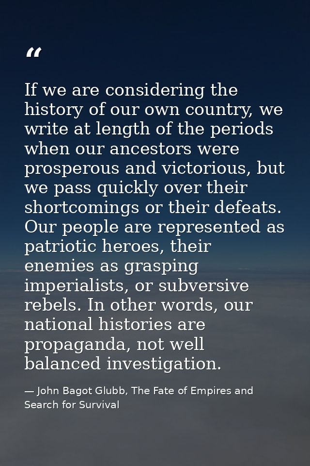 If we are considering the history of our own country, we write at length of the periods when our ancestors were prospero — John Bagot Glubb, The Fate of Empires and Search for Survival
