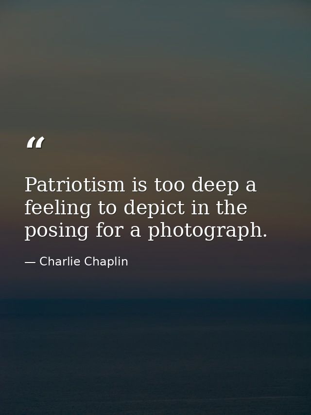 Patriotism is too deep a feeling to depict in the posing for a photograph. — Charlie Chaplin