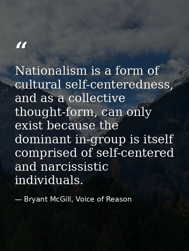 Nationalism is a form of cultural self-centeredness, and as a collective thought-form, can only exist because the domina — Bryant McGill, Voice of Reason
