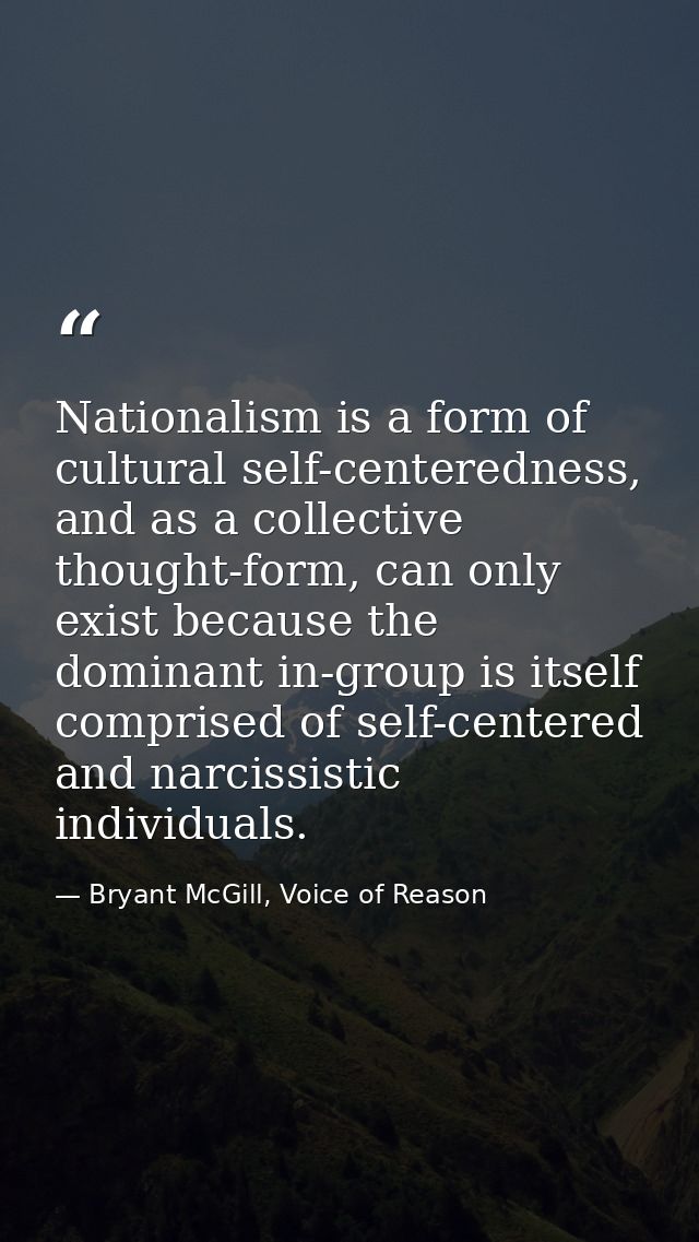 Nationalism is a form of cultural self-centeredness, and as a collective thought-form, can only exist because the domina — Bryant McGill, Voice of Reason