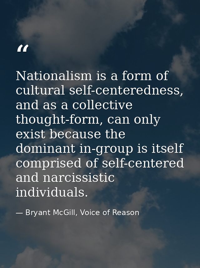 Nationalism is a form of cultural self-centeredness, and as a collective thought-form, can only exist because the domina — Bryant McGill, Voice of Reason