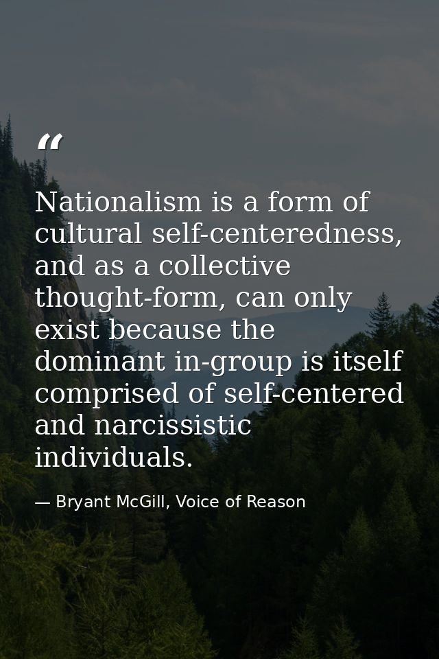 Nationalism is a form of cultural self-centeredness, and as a collective thought-form, can only exist because the domina — Bryant McGill, Voice of Reason